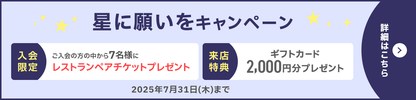 星に願いをキャンペーン 入会の方から抽選で7名様にレストランペアチケットプレゼント!ギフトカード2,000円分プレゼント 7/31(木)まで